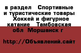  в раздел : Спортивные и туристические товары » Хоккей и фигурное катание . Тамбовская обл.,Моршанск г.